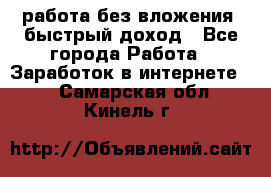 работа без вложения, быстрый доход - Все города Работа » Заработок в интернете   . Самарская обл.,Кинель г.